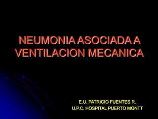 NEUMONIA ASOCIADA A
VENTILACION MECANICA
E.U. PATRICIO FUENTES R.
U.P.C. HOSPITAL PUERTO MONTT
 