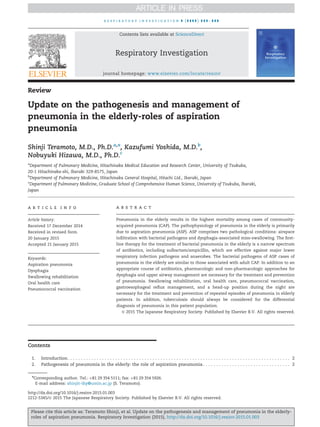 Review
Update on the pathogenesis and management of
pneumonia in the elderly-roles of aspiration
pneumonia
Shinji Teramoto, M.D., Ph.D.a,n
, Kazufumi Yoshida, M.D.b
,
Nobuyuki Hizawa, M.D., Ph.D.c
a
Department of Pulmonary Medicine, Hitachinaka Medical Education and Research Center, University of Tsukuba,
20-1 Hitachinaka-shi, Ibaraki 329-8575, Japan
b
Department of Pulmonary Medicine, Hitachinaka General Hospital, Hitachi Ltd., Ibaraki, Japan
c
Department of Pulmonary Medicine, Graduate School of Comprehensive Human Science, University of Tsukuba, Ibaraki,
Japan
a r t i c l e i n f o
Article history:
Received 17 December 2014
Received in revised form
20 January 2015
Accepted 21 January 2015
Keywords:
Aspiration pneumonia
Dysphagia
Swallowing rehabilitation
Oral health care
Pneumococcal vaccination
a b s t r a c t
Pneumonia in the elderly results in the highest mortality among cases of community-
acquired pneumonia (CAP). The pathophysiology of pneumonia in the elderly is primarily
due to aspiration pneumonia (ASP). ASP comprises two pathological conditions: airspace
inﬁltration with bacterial pathogens and dysphagia-associated miss-swallowing. The ﬁrst-
line therapy for the treatment of bacterial pneumonia in the elderly is a narrow spectrum
of antibiotics, including sulbactam/ampicillin, which are effective against major lower
respiratory infection pathogens and anaerobes. The bacterial pathogens of ASP cases of
pneumonia in the elderly are similar to those associated with adult CAP. In addition to an
appropriate course of antibiotics, pharmacologic and non-pharmacologic approaches for
dysphagia and upper airway management are necessary for the treatment and prevention
of pneumonia. Swallowing rehabilitation, oral health care, pneumococcal vaccination,
gastroesophageal reﬂux management, and a head-up position during the night are
necessary for the treatment and prevention of repeated episodes of pneumonia in elderly
patients. In addition, tuberculosis should always be considered for the differential
diagnosis of pneumonia in this patient population.
& 2015 The Japanese Respiratory Society. Published by Elsevier B.V. All rights reserved.
Contents
1. Introduction. . . . . . . . . . . . . . . . . . . . . . . . . . . . . . . . . . . . . . . . . . . . . . . . . . . . . . . . . . . . . . . . . . . . . . . . . . . . . . . . . . . . 2
2. Pathogenesis of pneumonia in the elderly: the role of aspiration pneumonia . . . . . . . . . . . . . . . . . . . . . . . . . . . . . . . . . 2
Contents lists available at ScienceDirect
journal homepage: www.elsevier.com/locate/resinv
Respiratory Investigation
http://dx.doi.org/10.1016/j.resinv.2015.01.003
2212-5345/& 2015 The Japanese Respiratory Society. Published by Elsevier B.V. All rights reserved.
n
Corresponding author. Tel.: þ81 29 354 5111; fax: þ81 29 354 5926.
E-mail address: shinjit-tky@umin.ac.jp (S. Teramoto).
r e s p i r a t o r y i n v e s t i g a t i o n ] ( ] ] ] ] ) ] ] ] – ] ] ]
Please cite this article as: Teramoto Shinji, et al. Update on the pathogenesis and management of pneumonia in the elderly-
roles of aspiration pneumonia. Respiratory Investigation (2015), http://dx.doi.org/10.1016/j.resinv.2015.01.003
 