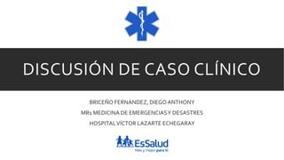 DISCUSIÓN DE CASO CLÍNICO
BRICEÑO FERNÁNDEZ, DIEGO ANTHONY
MR1 MEDICINA DE EMERGENCIASY DESASTRES
HOSPITALVÍCTOR LAZARTE ECHEGARAY
 