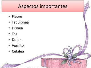 Aspectos importantes
• Fiebre
• Taquipnea
• Disnea
• Tos
• Dolor
• Vomito
• Cefalea
 