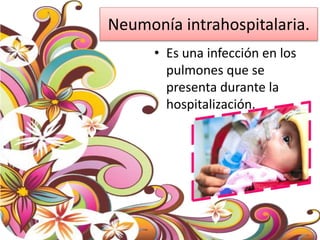 Neumonía intrahospitalaria.
• Es una infección en los
pulmones que se
presenta durante la
hospitalización.
 