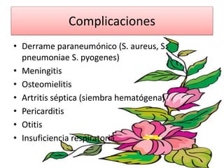 Complicaciones
• Derrame paraneumónico (S. aureus, S.
pneumoniae S. pyogenes)
• Meningitis
• Osteomielitis
• Artritis séptica (siembra hematógena)
• Pericarditis
• Otitis
• Insuficiencia respiratoria
 