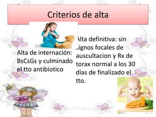 Criterios de alta
Alta de internación:
BsCsGs y culminado
el tto antibiotico
Alta definitiva: sin
signos focales de
auscultacion y Rx de
torax normal a los 30
días de finalizado el
tto.
 