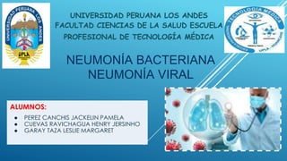 NEUMONÍA BACTERIANA
NEUMONÍA VIRAL
ALUMNOS:
● PEREZ CANCHIS JACKELIN PAMELA
● CUEVAS RAVICHAGUA HENRY JERSINHO
● GARAY TAZA LESLIE MARGARET
UNIVERSIDAD PERUANA LOS ANDES
FACULTAD CIENCIAS DE LA SALUD ESCUELA
PROFESIONAL DE TECNOLOGÍA MÉDICA
 