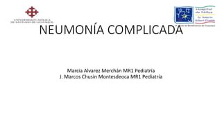 NEUMONÍA COMPLICADA
Marcia Alvarez Merchán MR1 Pediatría
J. Marcos Chusin Montesdeoca MR1 Pediatría
 