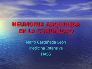 NEUMONIA ADQUIRIDA EN LA COMUNIDAD Mario Castañeda León Medicina Intensiva HASS 