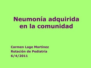 Neumonía adquirida en la comunidad Carmen Lage Martínez Rotación de Pediatría 6/4/2011 