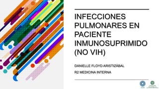 INFECCIONES
PULMONARES EN
PACIENTE
INMUNOSUPRIMIDO
(NO VIH)
DANIELLE FLOYD ARISTIZÁBAL
R2 MEDICINA INTERNA
 