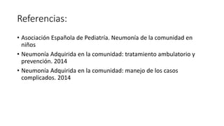 Referencias:
• Asociación Española de Pediatría. Neumonía de la comunidad en
niños
• Neumonía Adquirida en la comunidad: tratamiento ambulatorio y
prevención. 2014
• Neumonía Adquirida en la comunidad: manejo de los casos
complicados. 2014
 