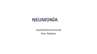 NEUMONÍA
Hospital General Fresnillo
Área: Pediatría
 