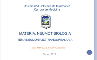 Universidad Boliviana de Informática
Carrera de Medicina
MATERIA: NEUMOTISIOLOGIA
Dra. María Eva Navarro Sandoval
Sucre, 2023
TEMA:NEUMONIA EXTRAHOSPITALARIA
 