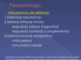 Fisiopatología
⮚ Mecanismos de defensa:
1.Defensas mecánicas
2.Sistema inmune Innato
respuesta celular (fagocitos)
respuesta humoral (complemento)
3.Sistema inmune Adaptativo
anticuerpos
inmunidad celular
Treatment with anti-inflammatory drugs in community acquired pneumonia.
 