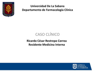 Universidad De La Sabana
Departamento de Farmacología Clínica
CASO CLÍNICO
Ricardo César Restrepo Correa
Residente Medicina Interna
 