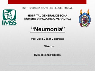 INSTITUTO MEXICANO DEL SEGURO SOCIAL
HOSPITAL GENERAL DE ZONA
NUMERO 24 POZA RICA, VERACRUZ
“Neumonía”
Por: Julio César Contreras
Viveros
R2 Medicina Familiar.
 