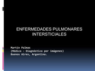 Martín Palmas
(Médico - Diagnóstico por imágenes)
Buenos Aires, Argentina.
ENFERMEDADES PULMONARES
INTERSTICIALES
 