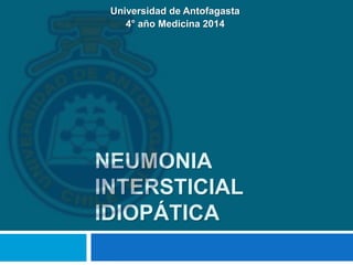 NEUMONIA
INTERSTICIAL
IDIOPÁTICA
Universidad de Antofagasta
4° año Medicina 2014
 