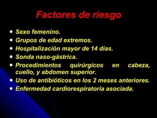 Factores de riesgo Sexo femenino.  Grupos de edad extremos.  Hospitalización mayor de 14 días.  Sonda naso-gástrica.  Procedimientos quirúrgicos en cabeza, cuello, y abdomen superior.  Uso de antibióticos en los 2 meses anteriores.  Enfermedad cardiorespiratoria asociada.   