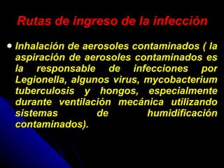 Rutas de ingreso de la infección Inhalación de aerosoles contaminados ( la aspiración de aerosoles contaminados es la responsable de infecciones por Legionella, algunos virus, mycobacterium tuberculosis y hongos, especialmente durante ventilación mecánica utilizando sistemas de humidificación contaminados). 