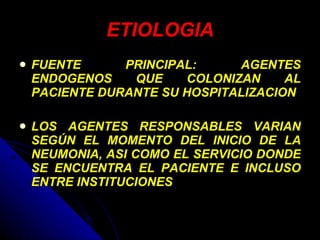 ETIOLOGIA FUENTE PRINCIPAL: AGENTES ENDOGENOS QUE COLONIZAN AL PACIENTE DURANTE SU HOSPITALIZACION LOS AGENTES RESPONSABLES VARIAN SEGÚN EL MOMENTO DEL INICIO DE LA NEUMONIA, ASI COMO EL SERVICIO DONDE SE ENCUENTRA EL PACIENTE E INCLUSO ENTRE INSTITUCIONES 