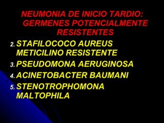 NEUMONIA DE INICIO TARDIO: GERMENES POTENCIALMENTE RESISTENTES STAFILOCOCO AUREUS METICILINO RESISTENTE PSEUDOMONA AERUGINOSA ACINETOBACTER BAUMANI STENOTROPHOMONA MALTOPHILA 