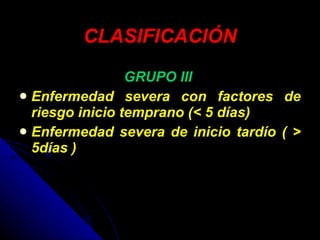 CLASIFICACIÓN GRUPO III   Enfermedad severa con factores de riesgo inicio temprano (< 5 días)  Enfermedad severa de inicio tardío ( > 5días )  