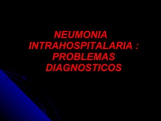 NEUMONIA INTRAHOSPITALARIA : PROBLEMAS DIAGNOSTICOS 