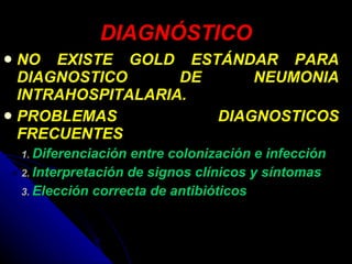 DIAGNÓSTICO NO EXISTE GOLD ESTÁNDAR PARA DIAGNOSTICO DE NEUMONIA INTRAHOSPITALARIA. PROBLEMAS DIAGNOSTICOS FRECUENTES Diferenciación entre colonización e infección Interpretación de signos clínicos y síntomas Elección correcta de antibióticos 