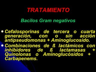TRATAMIENTO Bacilos Gram negativos Cefalosporinas de tercera o cuarta generación, con o sin acción antipseudomonas + Aminoglucosido. Combinaciones de ß lactámicos con inhibidores de ß lactamasas + Quinolonas o Aminoglucósidos +  Carbapenems. 