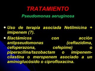 TRATAMIENTO Pseudomonas aeruginosa Uso de terapia asociada Netilmicina + imipenem (?). ßlactámicos con acción antipseudomonas (ceftazidima, cefoperazona, cefepime) o piperacilina/tazobactam o imipenem-cilastina o meropenem asociado a un aminoglucósido o ciprofloxacina.  