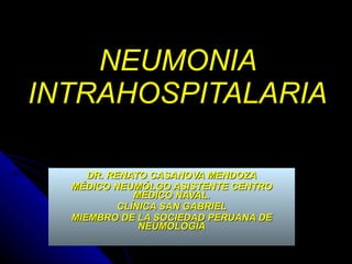 NEUMONIA INTRAHOSPITALARIA DR. RENATO CASANOVA MENDOZA MÉDICO NEUMÓLGO ASISTENTE CENTRO MEDICO NAVAL. CLÍNICA SAN GABRIEL MIEMBRO DE LA SOCIEDAD PERUANA DE NEUMOLOGÍA 