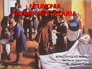 NEUMONIA INTRAHOSPITALARIA MIRKO VASQUEZ MORALES Doctor en Salud Publica  Mg. Medicina Humana Medico Internista 24 – 02- 2012 