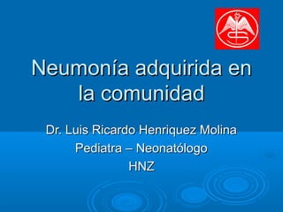 Neumonía adquirida enNeumonía adquirida en
la comunidadla comunidad
Dr. Luis Ricardo Henriquez MolinaDr. Luis Ricardo Henriquez Molina
Pediatra – NeonatólogoPediatra – Neonatólogo
HNZHNZ
 