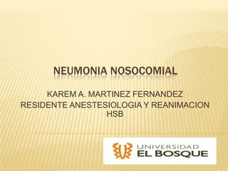 NEUMONIA NOSOCOMIAL
KAREM A. MARTINEZ FERNANDEZ
RESIDENTE ANESTESIOLOGIA Y REANIMACION
HSB
 