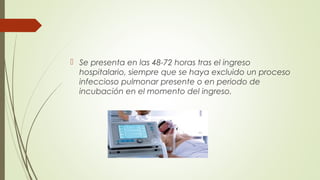  Se presenta en las 48-72 horas tras el ingreso
hospitalario, siempre que se haya excluido un proceso
infeccioso pulmonar presente o en periodo de
incubación en el momento del ingreso.
 