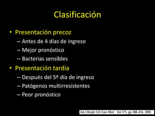 Clasificación
• Presentación precoz
  – Antes de 4 días de ingreso
  – Mejor pronóstico
  – Bacterias sensibles
• Presentación tardía
  – Después del 5º día de ingreso
  – Patógenos multirresistentes
  – Peor pronóstico
 
