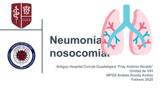 Neumonía
nosocomial
Antiguo Hospital Civil de Guadalajara “Fray Antonio Alcalde”
Unidad de VIH
MPSS Andrés Acosta Avalos
Febrero 2020
 