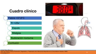 Cuadro clínico
Fiebre >37,8°C
Fr >25x’
Esputo
Mialgias
Sudoración nocturna
Confusión
Cortés Pérez Berenice
Guía de Práctica Clínica Prevención, Diagnóstico y Tratamiento de la Neumonía Adquirida en la Comunidad en Adultos. IMSS.
Consultada 2017
23
 