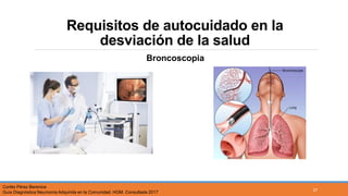 Requisitos de autocuidado en la
desviación de la salud
Broncoscopia
Cortés Pérez Berenice
Guía Diagnóstica Neumonía Adquirida en la Comunidad. HGM. Consultada 2017
27
 
