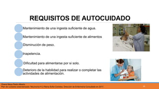 REQUISITOS DE AUTOCUIDADO
Mantenimiento de una ingesta suficiente de agua.
Mantenimiento de una ingesta suficiente de alimentos
Disminución de peso.
Inapetencia.
Dificultad para alimentarse por si solo.
Deterioro de la habilidad para realizar o completar las
actividades de alimentación.
Olvera Maca Pedro Alberto
Plan de cuidados estandarizado: Neumonía H.U Reina Sofía Córdoba. Dirección de Enfermería Consultado en 2017. 43
 