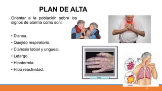 Orientar a la población sobre los
signos de alarma como son:
• Disnea.
• Quejido respiratorio.
• Cianosis labial y ungueal.
• Letargo.
• Hipotermia.
• Hipo reactividad.
PLAN DE ALTA
56
 