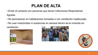 • Evitar el contacto con personas que tienen Infecciones Respiratorias
Agudas.
• No permanecer en habitaciones húmedas o con ventilación inadecuada.
• No usar insecticidas ni sustancias en aerosol dentro de la vivienda sin
ventilación
PLAN DE ALTA
57
 