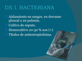 DX I. BACTERIANA Aislamiento en sangre, en derrame pleural o en pulmón. Cultivo de esputo. Hemocultivo 10-30 % son (+) Títulos de antiestreptolisina. 