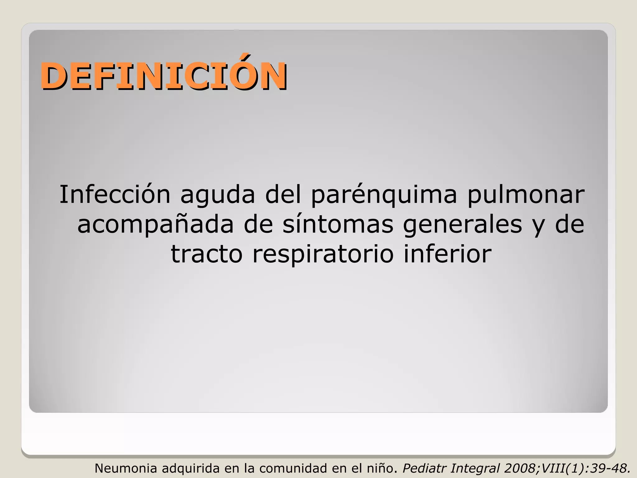 DEFINICIÓN


Infección aguda del parénquima pulmonar
 acompañada de síntomas generales y de
         tracto respiratorio inferior




  Neumonia adquirida en la comunidad en el niño. Pediatr Integral 2008;VIII(1):39-48.
 