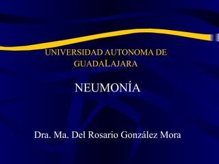 UNIVERSIDAD AUTONOMA DE
GUADALAJARA
NEUMONÍA
Dra. Ma. Del Rosario González Mora
 