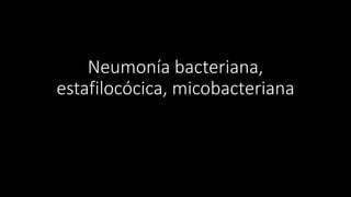 Neumonía bacteriana,
estafilocócica, micobacteriana
 