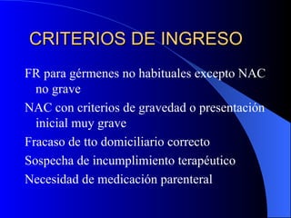 CRITERIOS DE INGRESO FR para gérmenes no habituales excepto NAC no grave NAC con criterios de gravedad o presentación inicial muy grave Fracaso de tto domiciliario correcto Sospecha de incumplimiento terapéutico Necesidad de medicación parenteral 