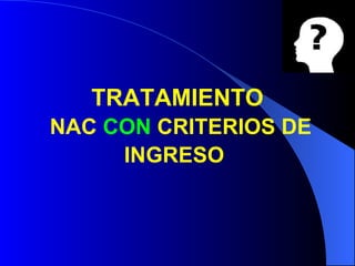 TRATAMIENTO   NAC  CON  CRITERIOS DE INGRESO   
