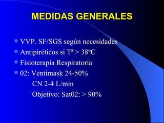 VVP. SF/SGS según necesidades Antipiréticos si Tª > 38ºC Fisioterapia Respiratoria 02: Ventimask 24-50% CN 2-4 L/min   Objetivo: Sat02: > 90% MEDIDAS   GENERALES 