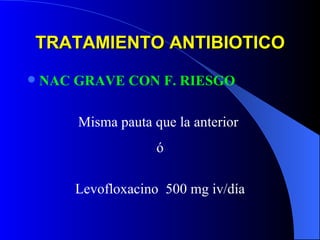 NAC GRAVE CON F. RIESGO Misma pauta que la anterior  ó Levofloxacino  500 mg iv/día TRATAMIENTO ANTIBIOTICO 