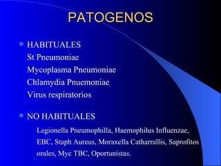 PATOGENOS HABITUALES St Pneumoniae Mycoplasma Pneumoniae Chlamydia Pnuemoniae Virus respiratorios NO HABITUALES Legionella Pneumophilla, Haemophilus Influenzae, EBC, Staph Aureus, Moraxella Catharrallis, Saprofitos orales, Myc TBC, Oportunistas. 